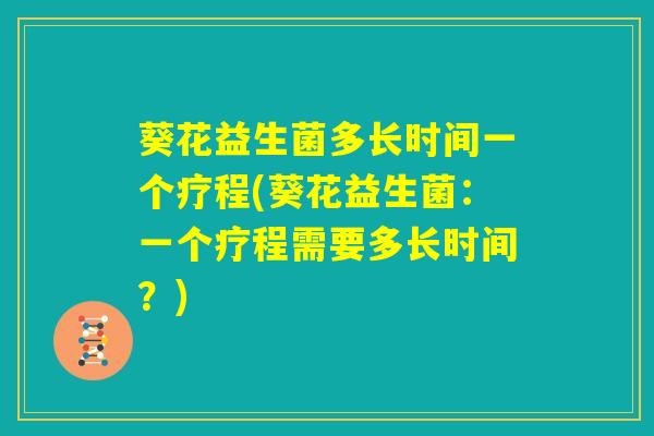 葵花益生菌多长时间一个疗程(葵花益生菌：一个疗程需要多长时间？)