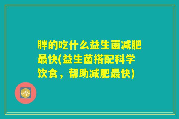 胖的吃什么益生菌减肥最快(益生菌搭配科学饮食,帮助减肥最快) 胖的吃什么益生菌减肥最快(益生菌搭配科学饮食,帮助减肥最快)