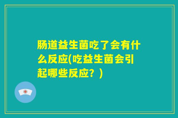 肠道益生菌吃了会有什么反应(吃益生菌会引起哪些反应？)
