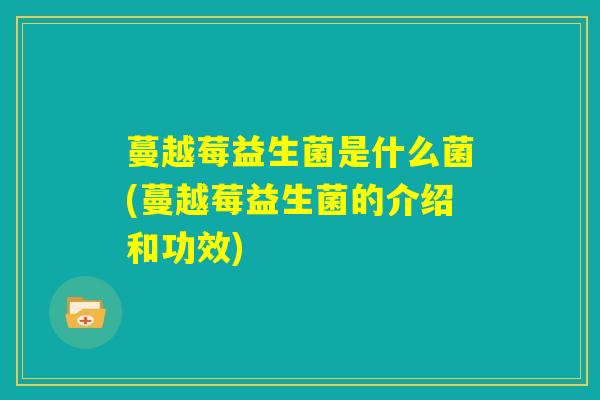 蔓越莓益生菌是什么菌(蔓越莓益生菌的介绍和功效)