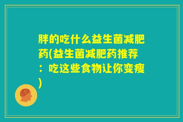 胖的吃什么益生菌减肥药(益生菌减肥药推荐:吃这些食物让你变瘦) 胖的吃什么益生菌减肥药(益生菌减肥药推荐:吃这些食物让你变瘦)
