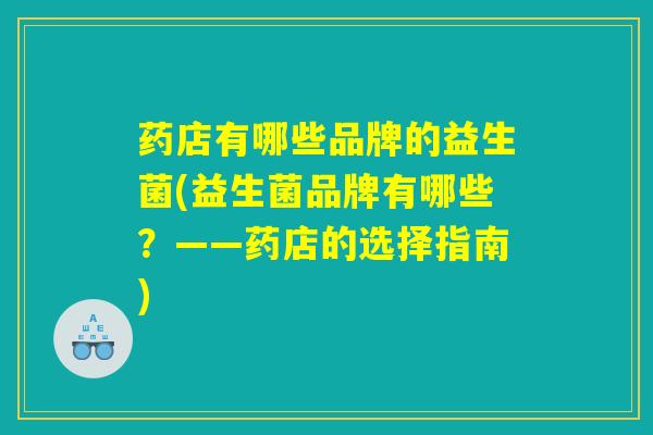 药店有哪些品牌的益生菌(益生菌品牌有哪些？——药店的选择指南)