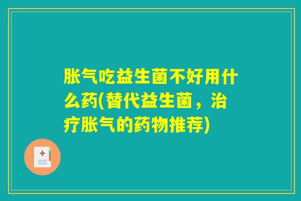 胀气吃益生菌不好用什么药(替代益生菌，治疗胀气的药物推荐)