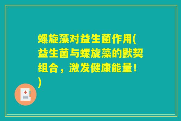 螺旋藻对益生菌作用(益生菌与螺旋藻的默契组合,激发健康能量!) 螺旋藻对益生菌作用(益生菌与螺旋藻的默契组合,激发健康能量!)