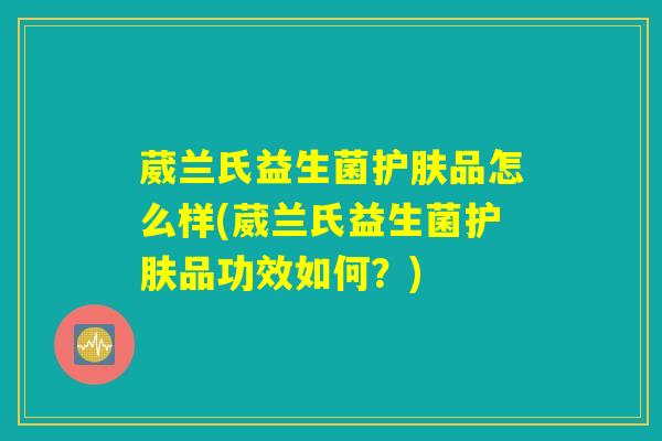 葳兰氏益生菌护肤品怎么样(葳兰氏益生菌护肤品功效如何？)