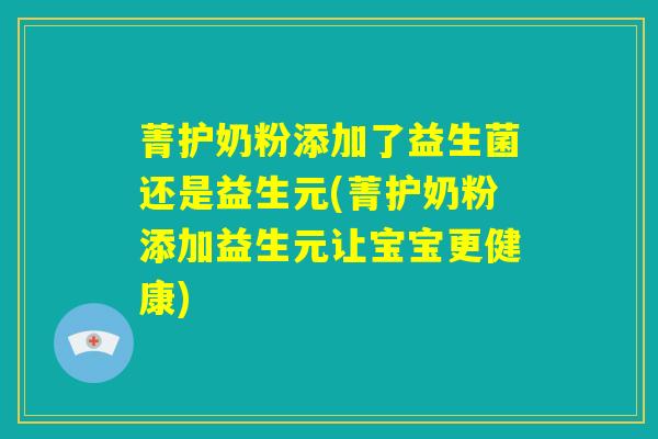 菁护奶粉添加了益生菌还是益生元(菁护奶粉添加益生元让宝宝更健康)