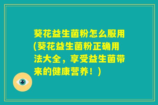 葵花益生菌粉怎么服用(葵花益生菌粉正确用法大全，享受益生菌带来的健康营养！)