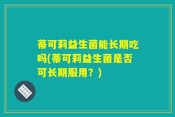 蒂可莉益生菌能长期吃吗(蒂可莉益生菌是否可长期服用？)