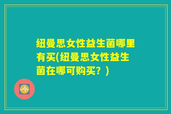 纽曼思女性益生菌哪里有买(纽曼思女性益生菌在哪可购买？)