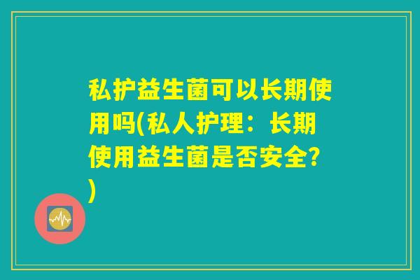 私护益生菌可以长期使用吗(私人护理:长期使用益生菌是否安全?) 私护益生菌可以长期使用吗(私人护理:长期使用益生菌是否安全?)