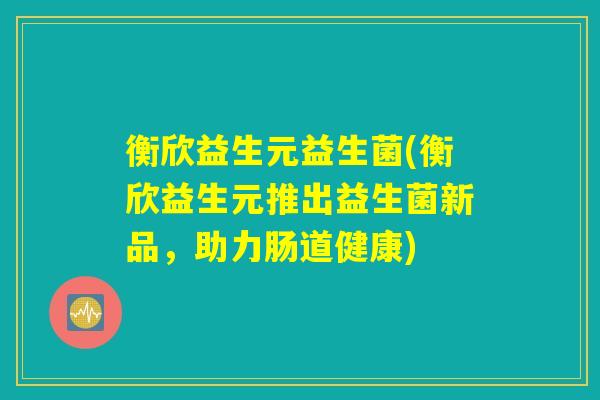 衡欣益生元益生菌(衡欣益生元推出益生菌新品，助力肠道健康)