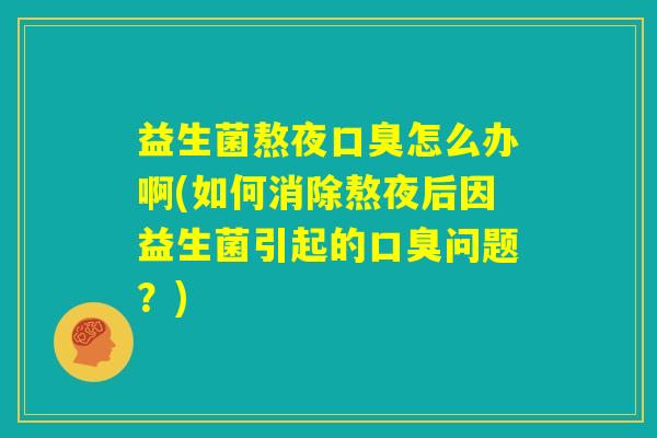 益生菌熬夜口臭怎么办啊(如何消除熬夜后因益生菌引起的口臭问题？)