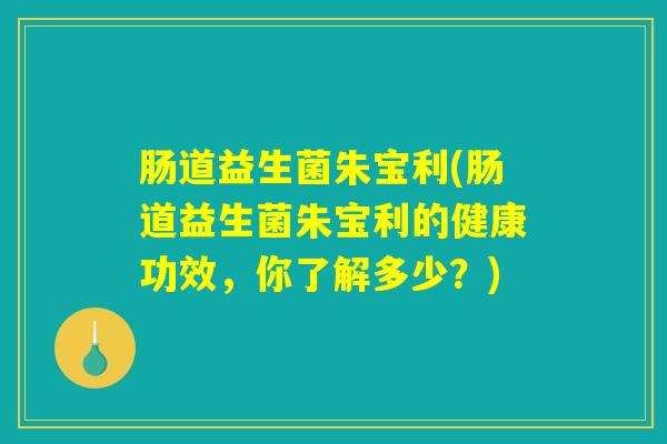 肠道益生菌朱宝利(肠道益生菌朱宝利的健康功效，你了解多少？)