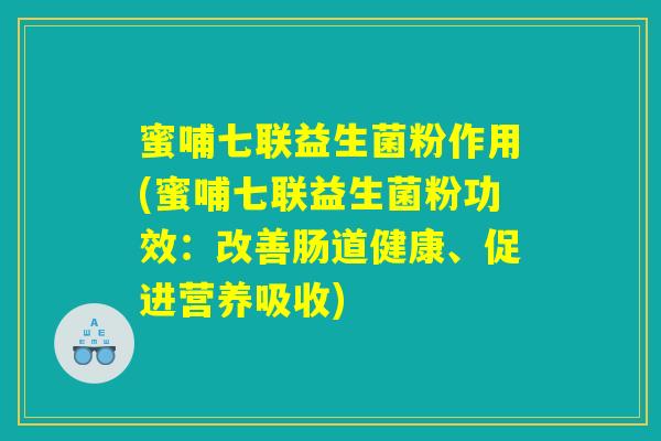 蜜哺七联益生菌粉作用(蜜哺七联益生菌粉功效：改善肠道健康、促进营养吸收)