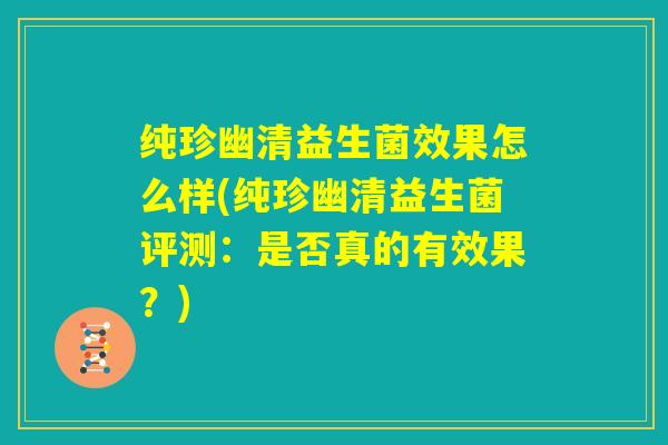 纯珍幽清益生菌效果怎么样(纯珍幽清益生菌评测:是否真的有效果?) 纯珍幽清益生菌效果怎么样(纯珍幽清益生菌评测:是否真的有效果?)