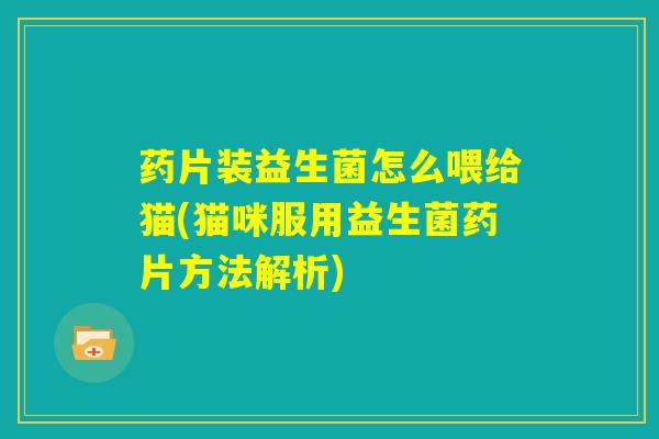 药片装益生菌怎么喂给猫(猫咪服用益生菌药片方法解析) 药片装益生菌怎么喂给猫(猫咪服用益生菌药片方法解析)