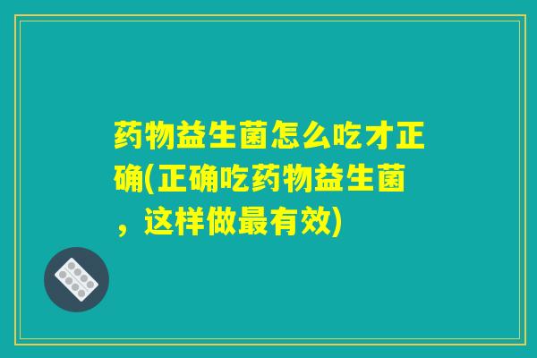 药物益生菌怎么吃才正确(正确吃药物益生菌,这样做最有效) 药物益生菌怎么吃才正确(正确吃药物益生菌,这样做最有效)