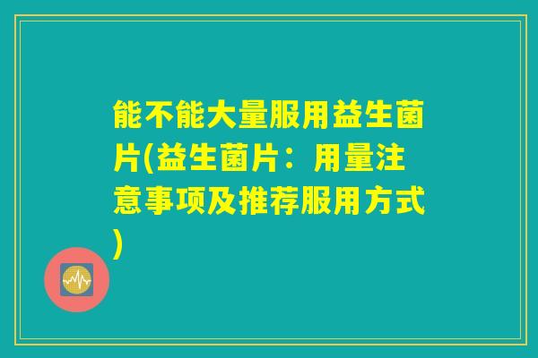 能不能大量服用益生菌片(益生菌片：用量注意事项及推荐服用方式)