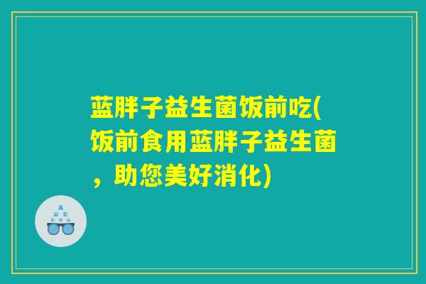 蓝胖子益生菌饭前吃(饭前食用蓝胖子益生菌,助您美好消化) 蓝胖子益生菌饭前吃(饭前食用蓝胖子益生菌,助您美好消化)