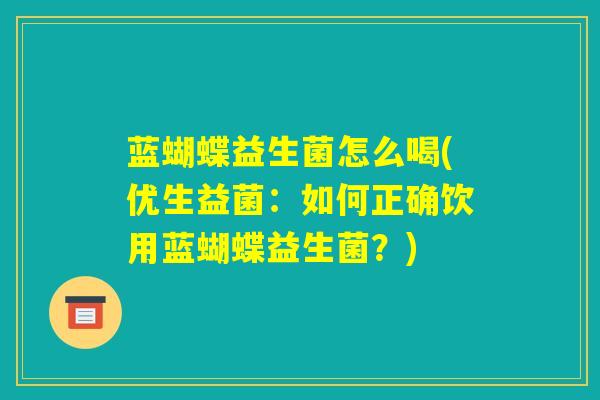 蓝蝴蝶益生菌怎么喝(优生益菌:如何正确饮用蓝蝴蝶益生菌?) 蓝蝴蝶益生菌怎么喝(优生益菌:如何正确饮用蓝蝴蝶益生菌?)