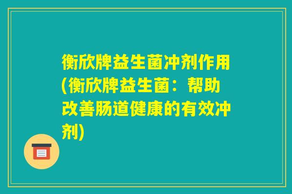 衡欣牌益生菌冲剂作用(衡欣牌益生菌:帮助改善肠道健康的有效冲剂) 衡欣牌益生菌冲剂作用(衡欣牌益生菌:帮助改善肠道健康的有效冲剂)
