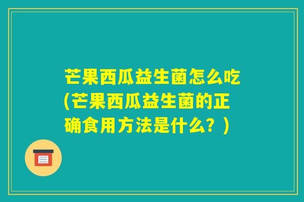 芒果西瓜益生菌怎么吃(芒果西瓜益生菌的正确食用方法是什么?) 芒果西瓜益生菌怎么吃(芒果西瓜益生菌的正确食用方法是什么?)