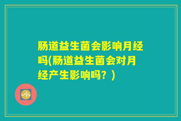 肠道益生菌会影响月经吗(肠道益生菌会对月经产生影响吗?) 肠道益生菌会影响月经吗(肠道益生菌会对月经产生影响吗?)