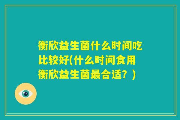 衡欣益生菌什么时间吃比较好(什么时间食用衡欣益生菌最合适?) 衡欣益生菌什么时间吃比较好(什么时间食用衡欣益生菌最合适?)