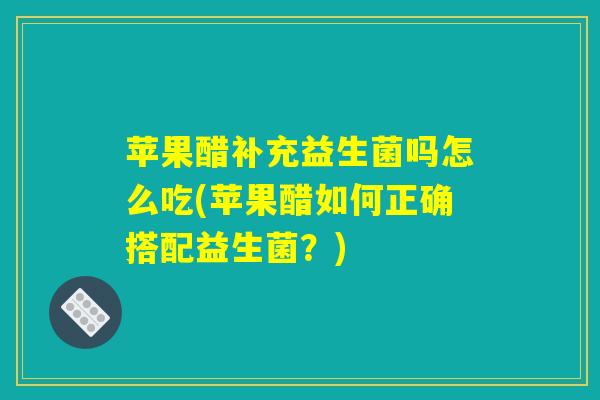 苹果醋补充益生菌吗怎么吃(苹果醋如何正确搭配益生菌?) 苹果醋补充益生菌吗怎么吃(苹果醋如何正确搭配益生菌?)