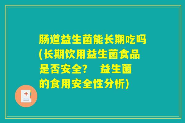 肠道益生菌能长期吃吗(长期饮用益生菌食品是否安全? 益生菌的食用安全性分析) 肠道益生菌能长期吃吗(长期饮用益生菌食品是否安全? 益生菌的食用安全性分析)