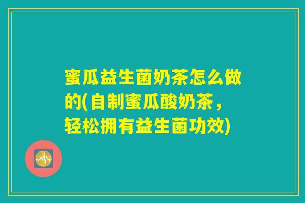 蜜瓜益生菌奶茶怎么做的(自制蜜瓜酸奶茶，轻松拥有益生菌功效)