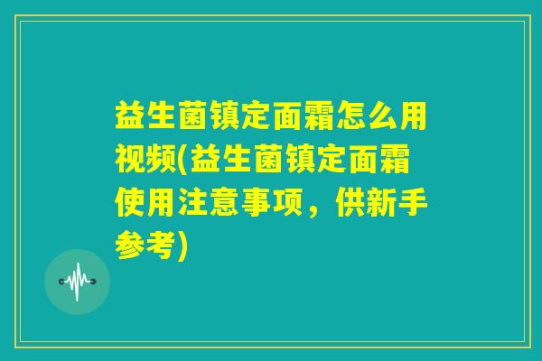 益生菌镇定面霜怎么用视频(益生菌镇定面霜使用注意事项，供新手参考)