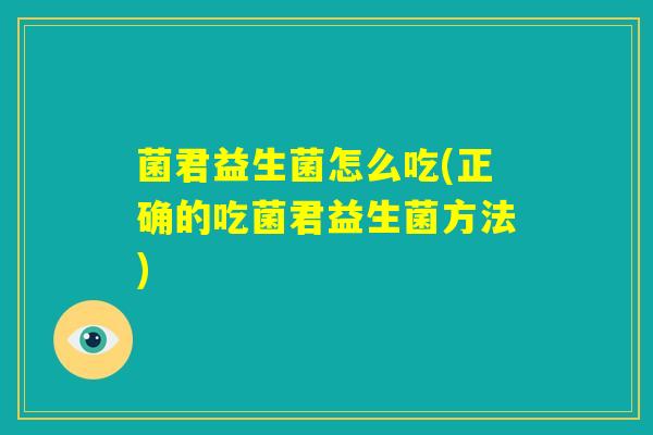 菌君益生菌怎么吃(正确的吃菌君益生菌方法) 菌君益生菌怎么吃(正确的吃菌君益生菌方法)