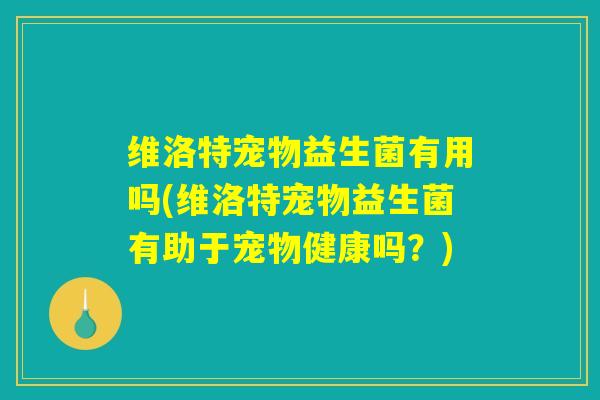 维洛特宠物益生菌有用吗(维洛特宠物益生菌有助于宠物健康吗？)