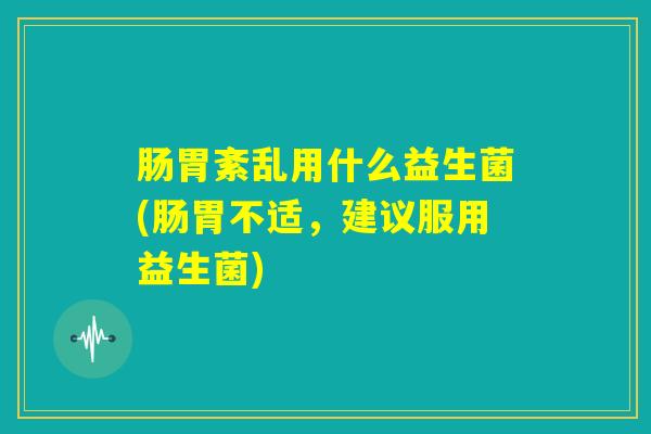 肠胃紊乱用什么益生菌(肠胃不适,建议服用益生菌) 肠胃紊乱用什么益生菌(肠胃不适,建议服用益生菌)