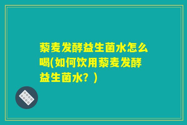 藜麦发酵益生菌水怎么喝(如何饮用藜麦发酵益生菌水?) 藜麦发酵益生菌水怎么喝(如何饮用藜麦发酵益生菌水?)