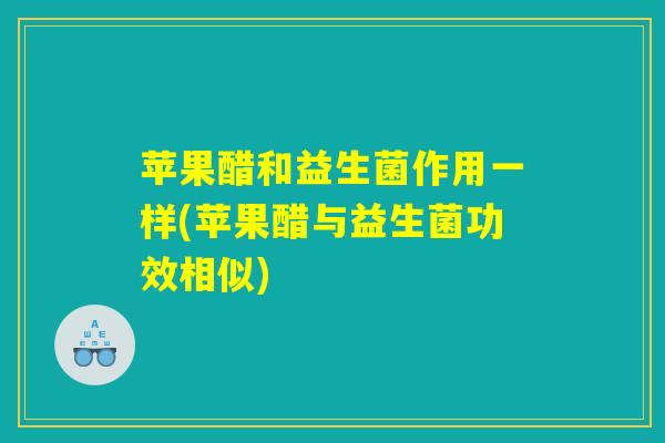 苹果醋和益生菌作用一样(苹果醋与益生菌功效相似)