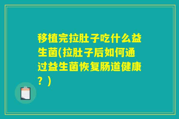 移植完拉肚子吃什么益生菌(拉肚子后如何通过益生菌恢复肠道健康?) 移植完拉肚子吃什么益生菌(拉肚子后如何通过益生菌恢复肠道健康?)