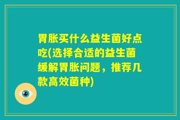 胃胀买什么益生菌好点吃(选择合适的益生菌缓解胃胀问题，推荐几款高效菌种)