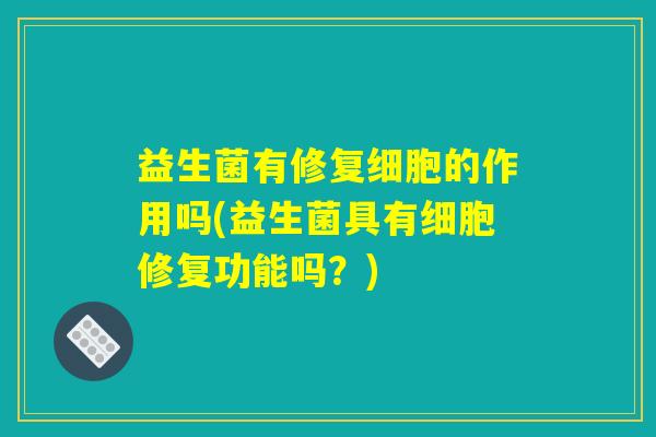 益生菌有修复细胞的作用吗(益生菌具有细胞修复功能吗？)