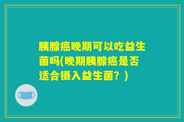 胰腺癌晚期可以吃益生菌吗(晚期胰腺癌是否适合摄入益生菌?) 胰腺癌晚期可以吃益生菌吗(晚期胰腺癌是否适合摄入益生菌?)