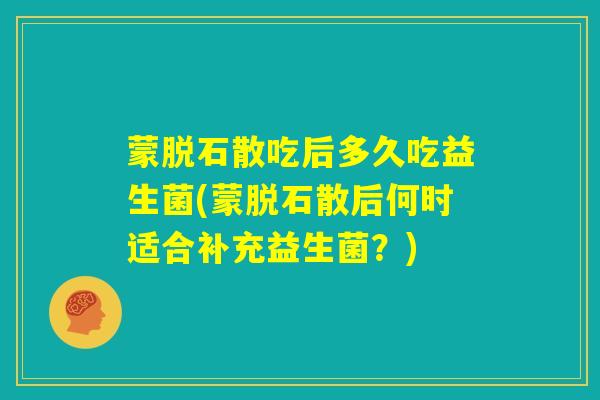 蒙脱石散吃后多久吃益生菌(蒙脱石散后何时适合补充益生菌？)
