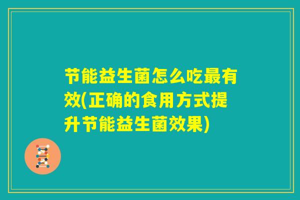 节能益生菌怎么吃最有效(正确的食用方式提升节能益生菌效果)