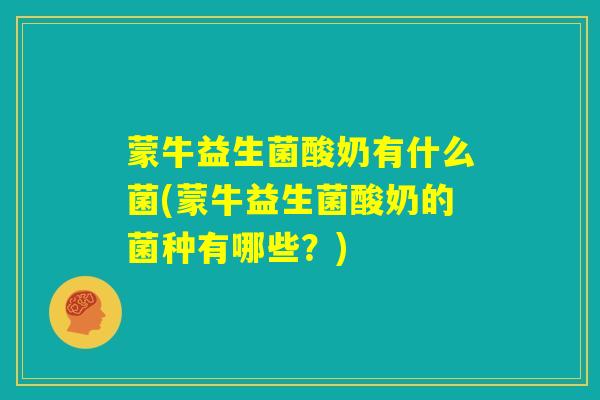 蒙牛益生菌酸奶有什么菌(蒙牛益生菌酸奶的菌种有哪些？)