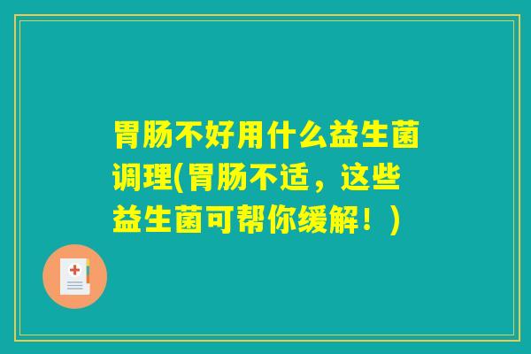 胃肠不好用什么益生菌调理(胃肠不适，这些益生菌可帮你缓解！)