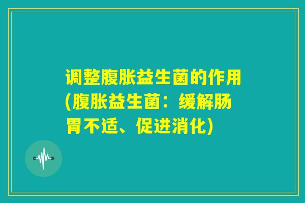 调整腹胀益生菌的作用(腹胀益生菌：缓解肠胃不适、促进消化)