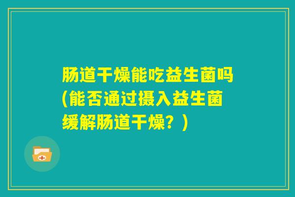 肠道干燥能吃益生菌吗(能否通过摄入益生菌缓解肠道干燥？)