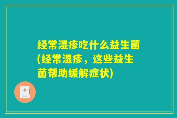 经常湿疹吃什么益生菌(经常湿疹，这些益生菌帮助缓解症状)