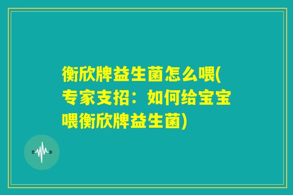 衡欣牌益生菌怎么喂(专家支招：如何给宝宝喂衡欣牌益生菌)