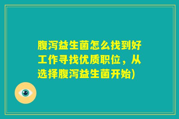 腹泻益生菌怎么找到好工作寻找优质职位，从选择腹泻益生菌开始)